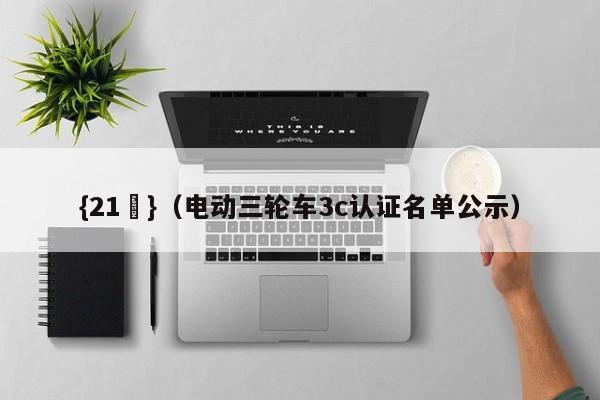 {21點}(电动三轮车3c认证名单公示)