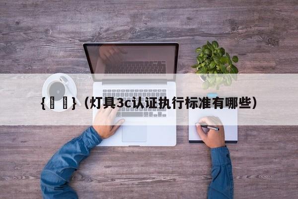 {賭馬}(灯具3c认证执行标准有哪些)