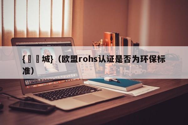 {娛樂城}(欧盟rohs认证是否为环保标准)