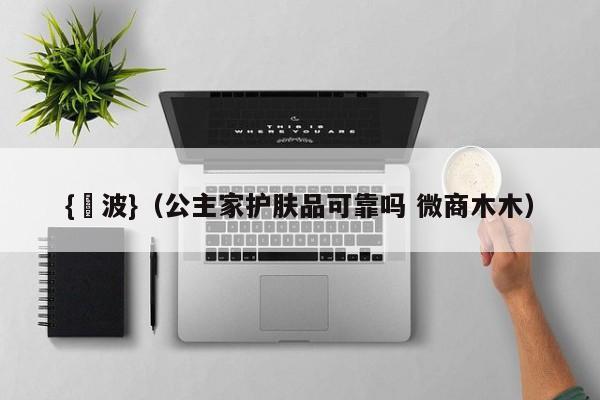 {賭波}(公主家护肤品可靠吗 微商木木)
