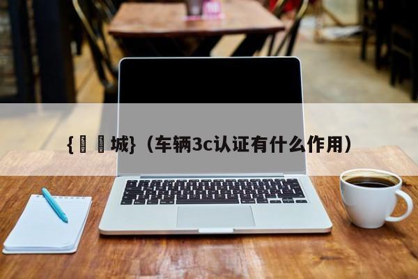 {娛樂城}(车辆3c认证有什么作用)