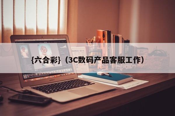 {六合彩}(3C数码产品客服工作)