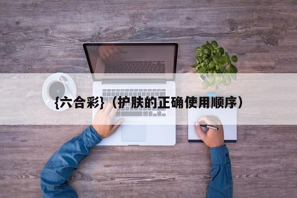 {六合彩}(护肤的正确使用顺序)