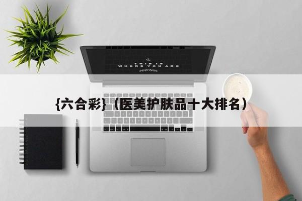 {六合彩}(医美护肤品十大排名)