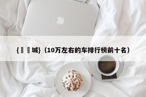 {娛樂城}(10万左右的车排行榜前十名)