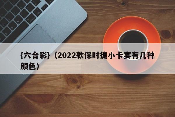 {六合彩}(2022款保时捷小卡宴有几种颜色)